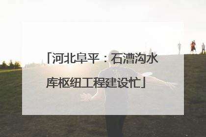 河北阜平：石漕沟水库枢纽工程建设忙