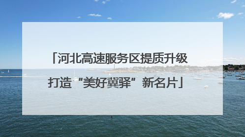 河北高速服务区提质升级 打造“美好冀驿”新名片