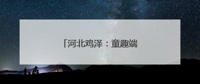 河北鸡泽：童趣端午 快乐“六一”