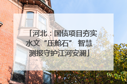 河北：国债项目夯实水文“压舱石” 智慧测报守护江河安澜