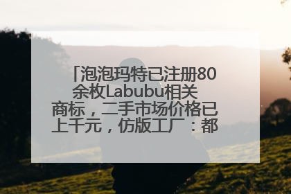 泡泡玛特已注册80余枚Labubu相关商标，二手市场价格已上千元，仿版工厂：都在欠货，根本不够分