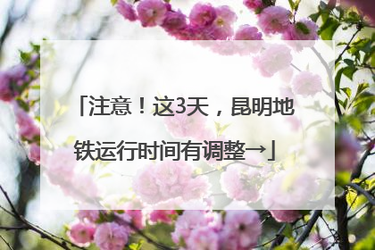 注意！这3天，昆明地铁运行时间有调整→