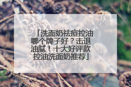 洗面奶祛痘控油哪个牌子好？击退油腻！十大好评款控油洗面奶推荐