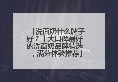 洗面奶什么牌子好？十大口碑最好的洗面奶品牌精选，满分体验推荐