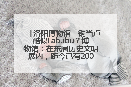 洛阳博物馆一铜当卢酷似Labubu？博物馆：在东周历史文明展内，距今已有2000多年历史