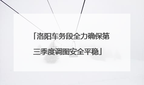 洛阳车务段全力确保第三季度调图安全平稳