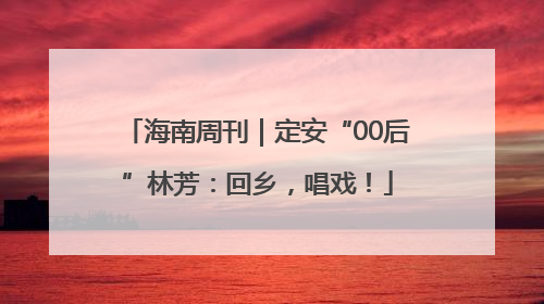 海南周刊｜定安“00后”林芳：回乡，唱戏！