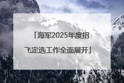 海军2025年度招飞定选工作全面展开