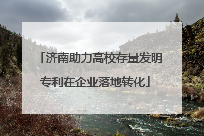 济南助力高校存量发明专利在企业落地转化