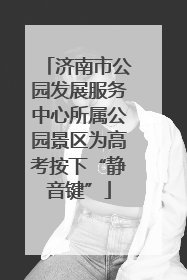 济南市公园发展服务中心所属公园景区为高考按下“静音键”