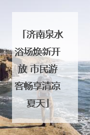 济南泉水浴场焕新开放 市民游客畅享清凉夏天