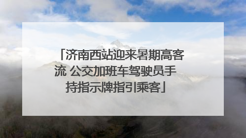 济南西站迎来暑期高客流 公交加班车驾驶员手持指示牌指引乘客