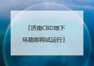 济南CBD地下环路即将试运行