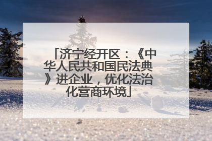 济宁经开区：《中华人民共和国民法典》进企业，优化法治化营商环境