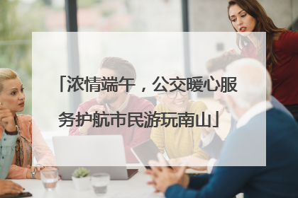 浓情端午，公交暖心服务护航市民游玩南山