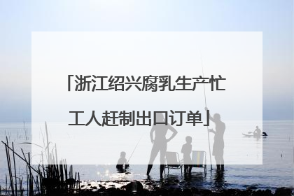 浙江绍兴腐乳生产忙 工人赶制出口订单
