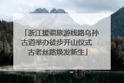 浙江援疆旅游线路乌孙古道举办徒步开山仪式 古老丝路焕发新生
