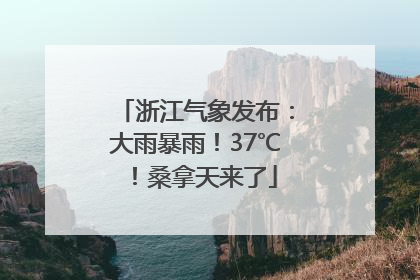 浙江气象发布：大雨暴雨！37℃！桑拿天来了