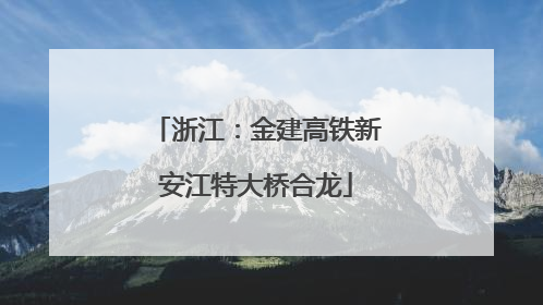 浙江：金建高铁新安江特大桥合龙