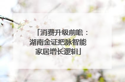 消费升级前瞻：湖南金证把脉智能家居增长逻辑