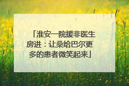 淮安一院援非医生房进：让桑给巴尔更多的患者微笑起来