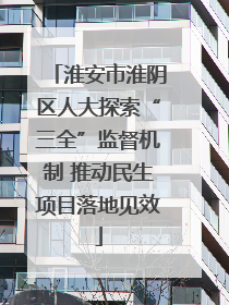 淮安市淮阴区人大探索“三全”监督机制 推动民生项目落地见效