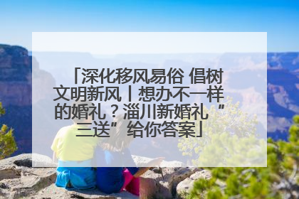 深化移风易俗 倡树文明新风丨想办不一样的婚礼？淄川新婚礼“三送”给你答案