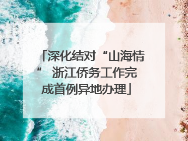 深化结对“山海情” 浙江侨务工作完成首例异地办理