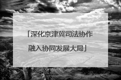 深化京津冀司法协作 融入协同发展大局