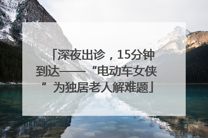 深夜出诊，15分钟到达——“电动车女侠”为独居老人解难题