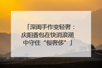 深闺手作变轻奢：庆阳香包在快消浪潮中守住“慢奢侈”
