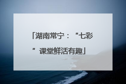 湖南常宁：“七彩”课堂鲜活有趣