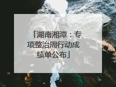 湖南湘潭：专项整治周行动成绩单公布