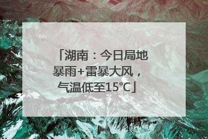湖南：今日局地暴雨+雷暴大风，气温低至15℃