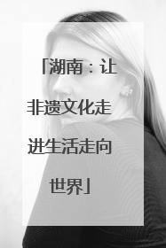 湖南：让非遗文化走进生活走向世界