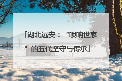 湖北远安：“唢呐世家”的五代坚守与传承