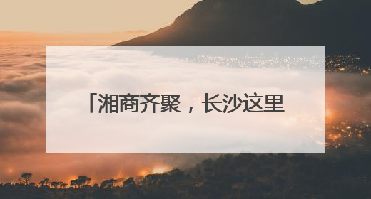 湘商齐聚，长沙这里掀起“头脑风暴”