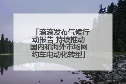 滴滴发布气候行动报告 持续推动国内和海外市场网约车电动化转型