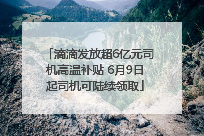 滴滴发放超6亿元司机高温补贴 6月9日起司机可陆续领取