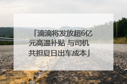 滴滴将发放超6亿元高温补贴 与司机共担夏日出车成本