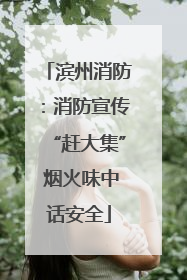 滨州消防：消防宣传“赶大集” 烟火味中话安全
