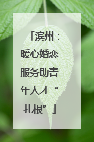 滨州：暖心婚恋服务助青年人才“扎根”