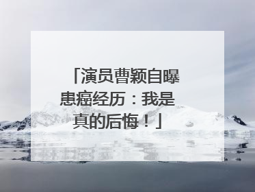 演员曹颖自曝患癌经历：我是真的后悔！