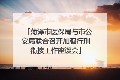 菏泽市医保局与市公安局联合召开加强行刑衔接工作座谈会