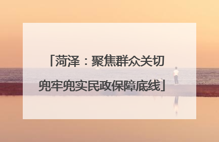 菏泽：聚焦群众关切 兜牢兜实民政保障底线