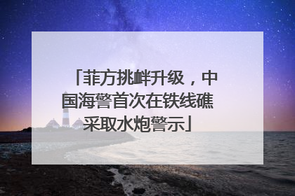 菲方挑衅升级，中国海警首次在铁线礁采取水炮警示