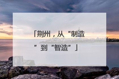荆州，从“制造”到“智造”