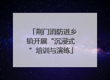 荆门消防进乡镇开展“沉浸式”培训与演练
