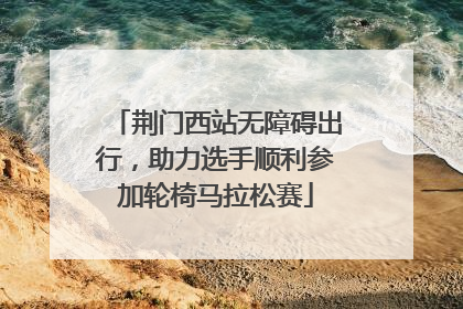 荆门西站无障碍出行，助力选手顺利参加轮椅马拉松赛