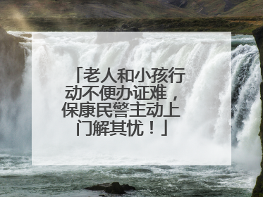 老人和小孩行动不便办证难，保康民警主动上门解其忧！